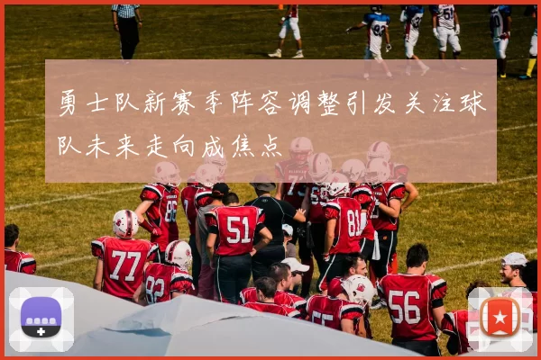 勇士队新赛季阵容调整引发关注球队未来走向成焦点