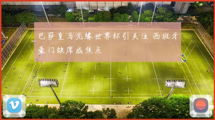 巴萨皇马无缘世界杯引关注 西班牙豪门缺席成焦点