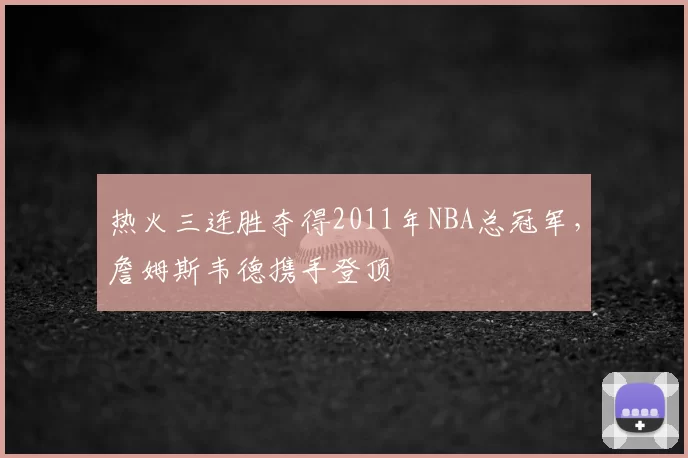 热火三连胜夺得2011年NBA总冠军，詹姆斯韦德携手登顶