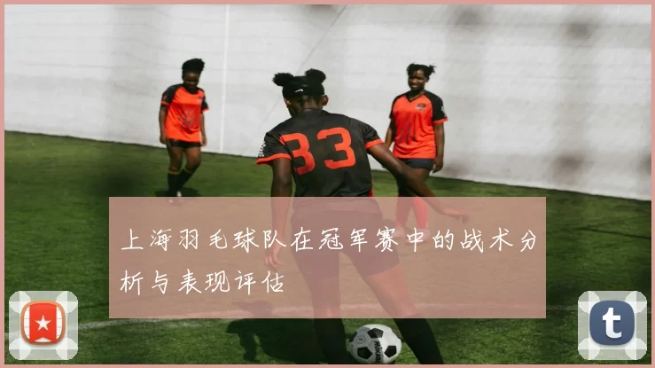 上海羽毛球队在冠军赛中的战术分析与表现评估