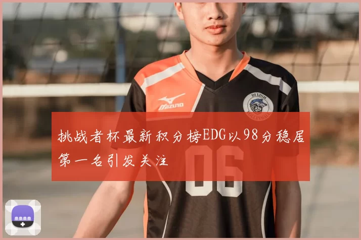 挑战者杯最新积分榜EDG以98分稳居第一名引发关注