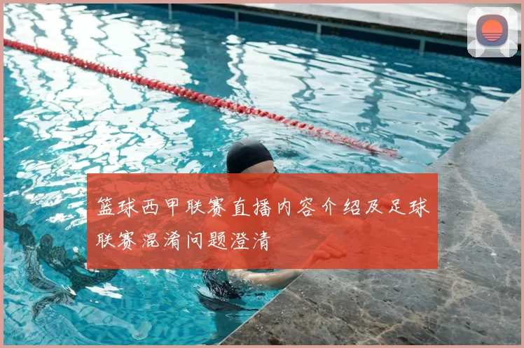 篮球西甲联赛直播内容介绍及足球联赛混淆问题澄清