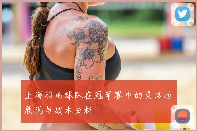 上海羽毛球队在冠军赛中的灵活性展现与战术分析