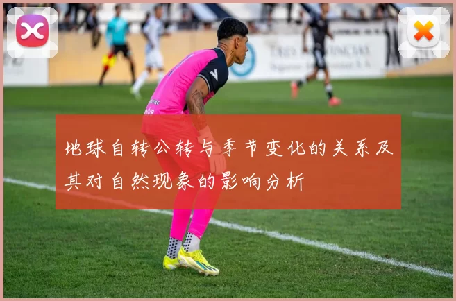 地球自转公转与季节变化的关系及其对自然现象的影响分析