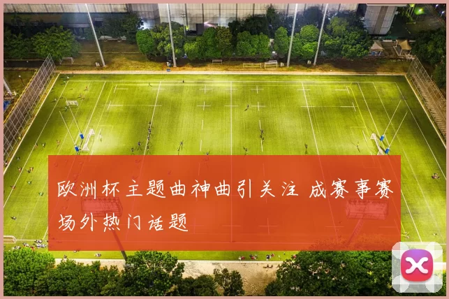 欧洲杯主题曲神曲引关注 成赛事赛场外热门话题