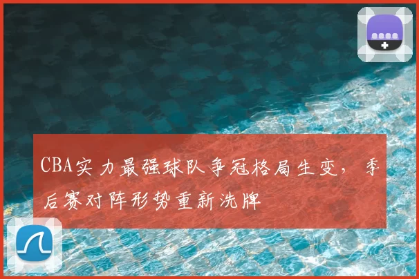 CBA实力最强球队争冠格局生变，季后赛对阵形势重新洗牌