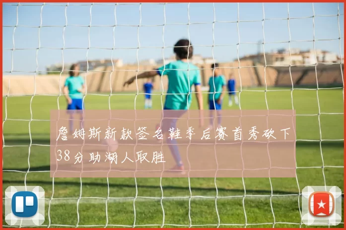 詹姆斯新款签名鞋季后赛首秀砍下38分助湖人取胜