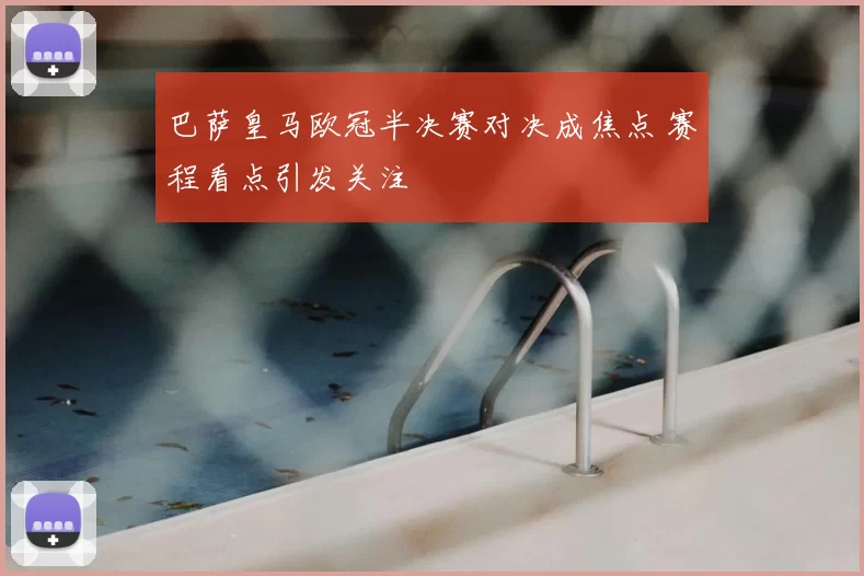 巴萨皇马欧冠半决赛对决成焦点 赛程看点引发关注