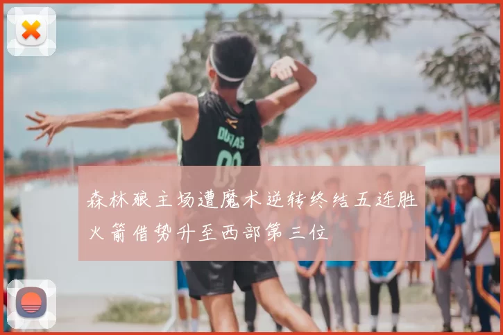 森林狼主场遭魔术逆转终结五连胜火箭借势升至西部第三位