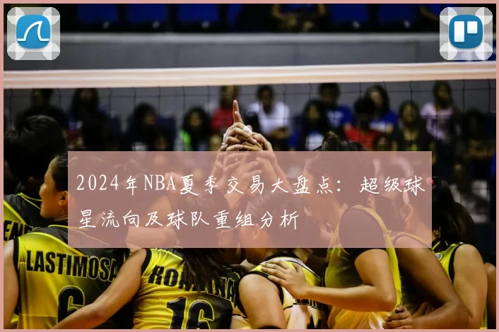 2024年NBA夏季交易大盘点:超级球星流向及球队重组分析