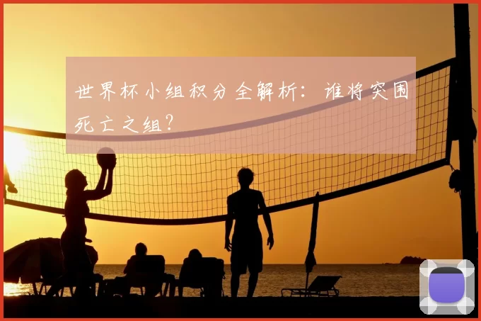 世界杯小组积分全解析:谁将突围死亡之组?