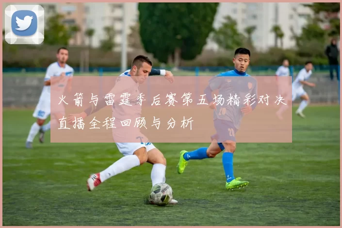火箭与雷霆季后赛第五场精彩对决直播全程回顾与分析