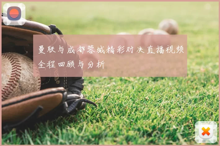 曼联与成都蓉城精彩对决直播视频全程回顾与分析