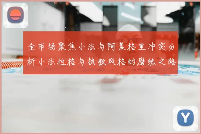 全市场聚焦小法与阿莱格里冲突分析小法性格与执教风格的磨练之路