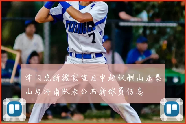 津门虎新援官宣后中超仅剩山东泰山与河南队未公布新球员信息