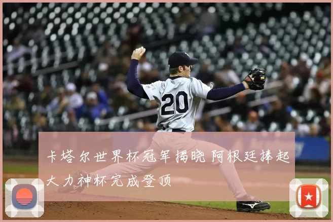 卡塔尔世界杯冠军揭晓 阿根廷捧起大力神杯完成登顶