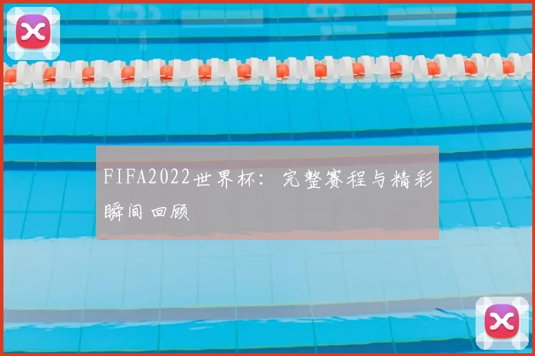 FIFA2022世界杯:完整赛程与精彩瞬间回顾