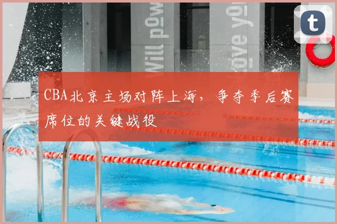 CBA北京主场对阵上海，争夺季后赛席位的关键战役