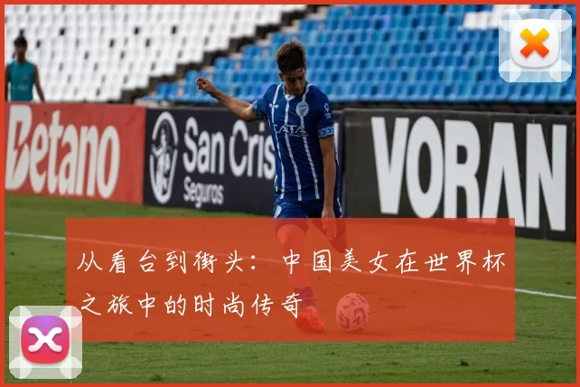 从看台到街头：中国美女在世界杯之旅中的时尚传奇