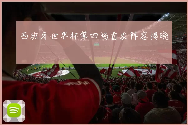 西班牙世界杯第四场首发阵容揭晓