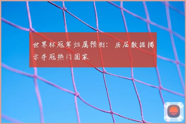 世界杯冠军归属预测：历届数据揭示夺冠热门国家