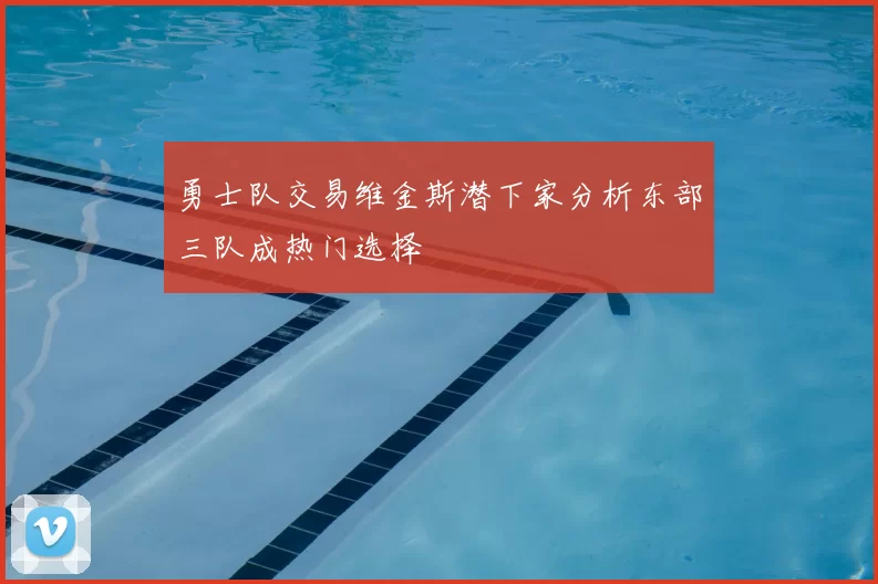 勇士队交易维金斯潜下家分析东部三队成热门选择