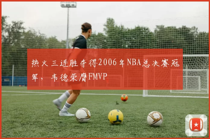 热火三连胜夺得2006年NBA总决赛冠军,韦德荣膺FMVP