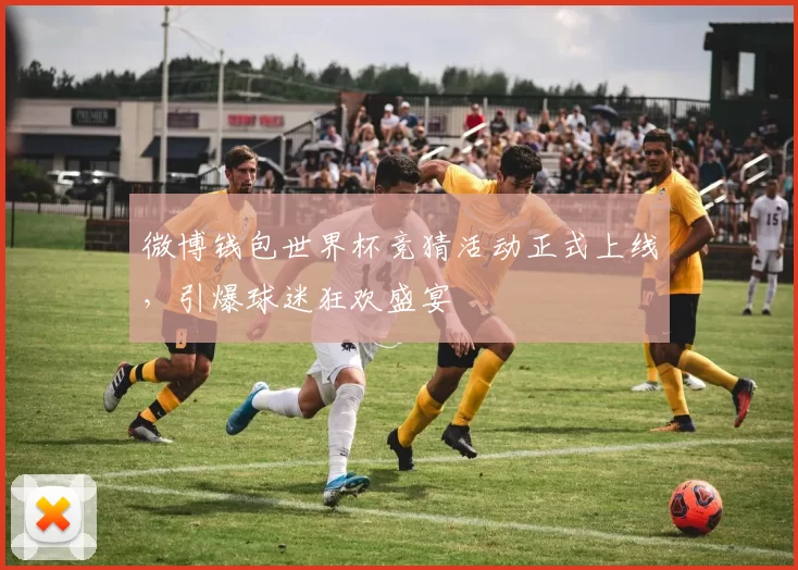 微博钱包世界杯竞猜活动正式上线，引爆球迷狂欢盛宴