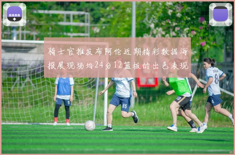 骑士官推发布阿伦近期精彩数据海报展现场均24分12篮板的出色表现