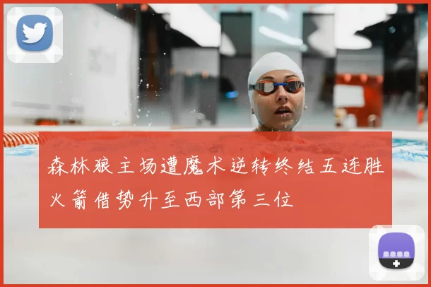 森林狼主场遭魔术逆转终结五连胜火箭借势升至西部第三位