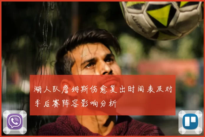 湖人队詹姆斯伤愈复出时间表及对季后赛阵容影响分析