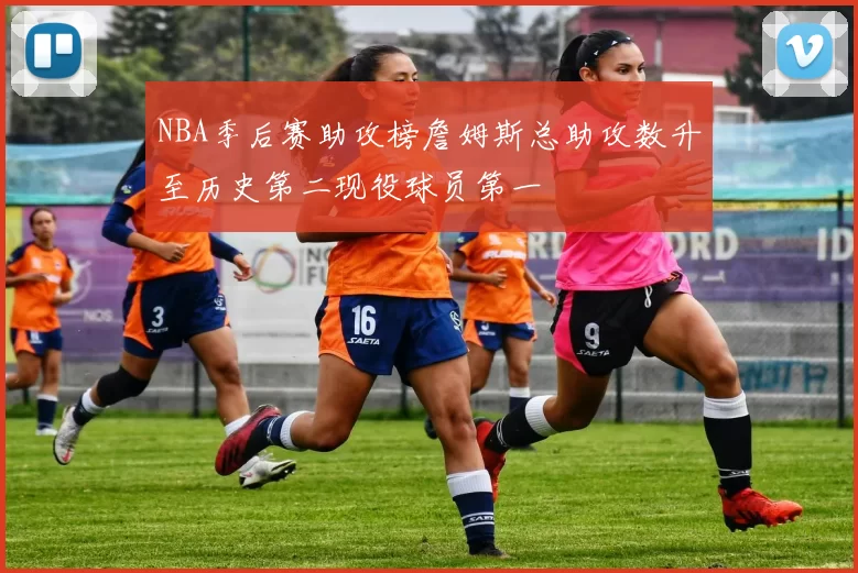 NBA季后赛助攻榜詹姆斯总助攻数升至历史第二现役球员第一