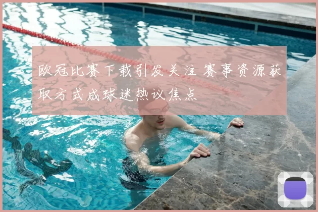 欧冠比赛下载引发关注 赛事资源获取方式成球迷热议焦点