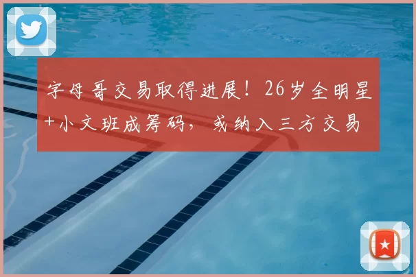 字母哥交易取得进展!26岁全明星+小文班成筹码,或纳入三方交易