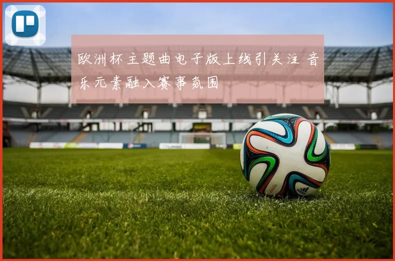 欧洲杯主题曲电子版上线引关注 音乐元素融入赛事氛围