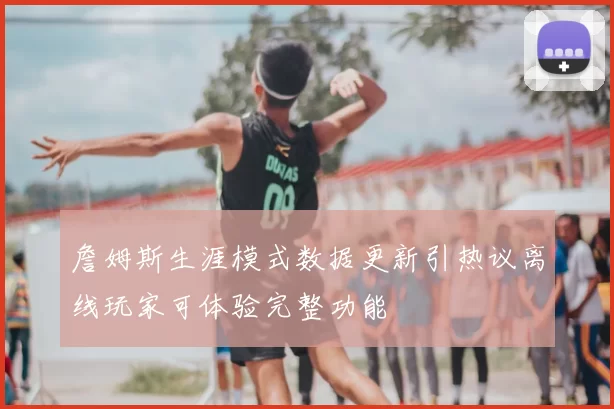 詹姆斯生涯模式数据更新引热议离线玩家可体验完整功能