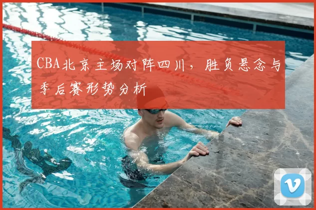 CBA北京主场对阵四川,胜负悬念与季后赛形势分析