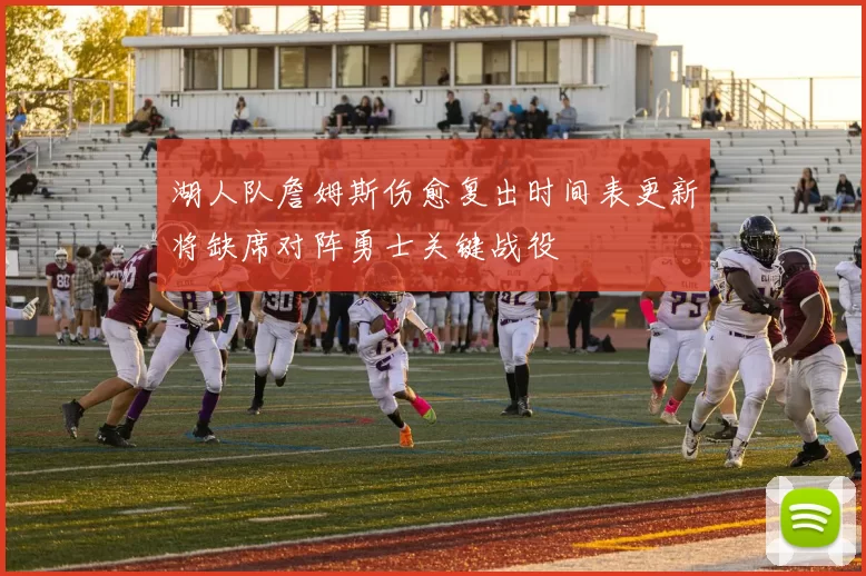 湖人队詹姆斯伤愈复出时间表更新将缺席对阵勇士关键战役