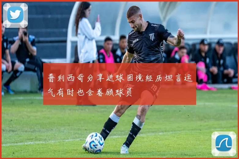 普利西奇分享进球困境经历坦言运气有时也会眷顾球员