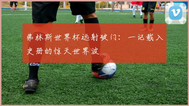 弗林斯世界杯远射破门:一记载入史册的惊天世界波