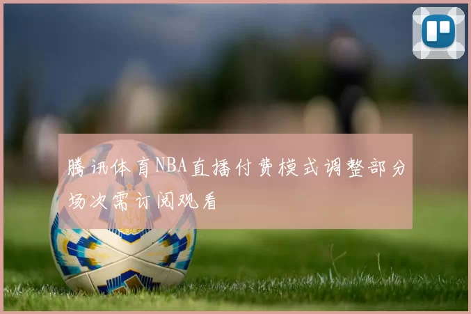腾讯体育NBA直播付费模式调整部分场次需订阅观看