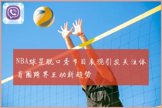 NBA球星脱口秀节目表现引发关注体育圈跨界互动新趋势
