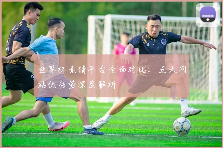 世界杯竞猜平台全面对比：五大网站优劣势深度解析