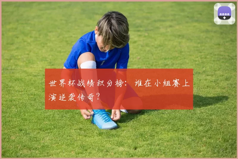 世界杯战绩积分榜:谁在小组赛上演逆袭传奇?