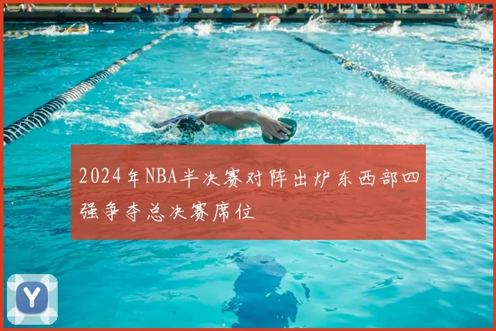 2024年NBA半决赛对阵出炉东西部四强争夺总决赛席位