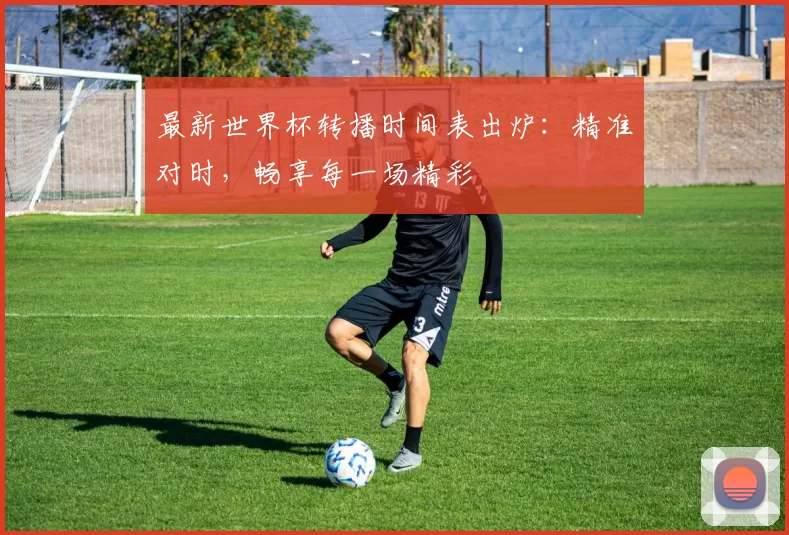 最新世界杯转播时间表出炉：精准对时，畅享每一场精彩
