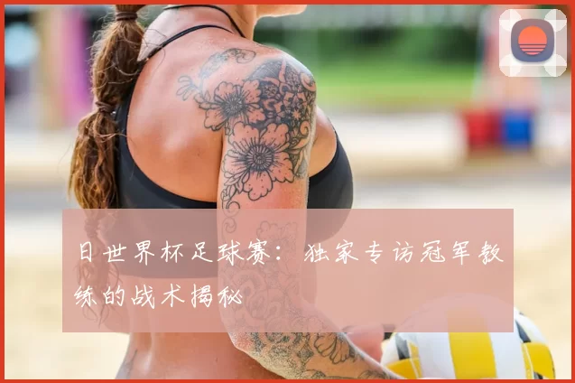 日世界杯足球赛：独家专访冠军教练的战术揭秘