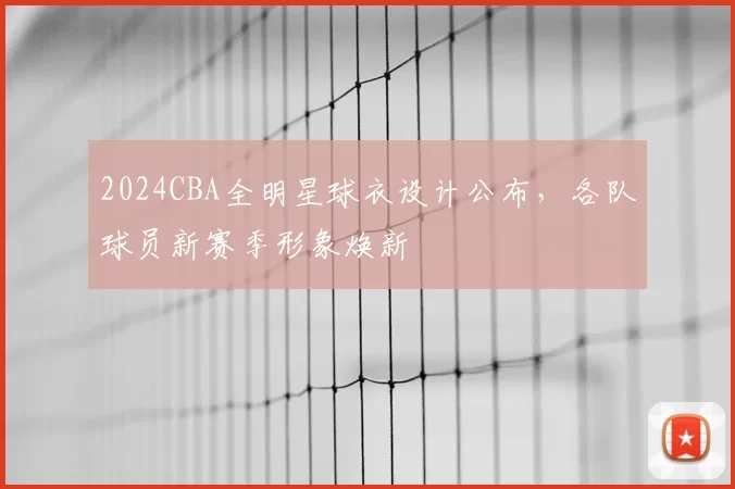 2024CBA全明星球衣设计公布,各队球员新赛季形象焕新