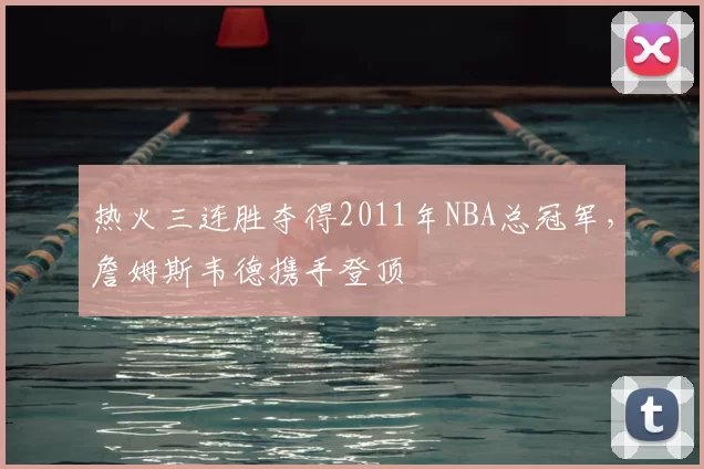 热火三连胜夺得2011年NBA总冠军,詹姆斯韦德携手登顶
