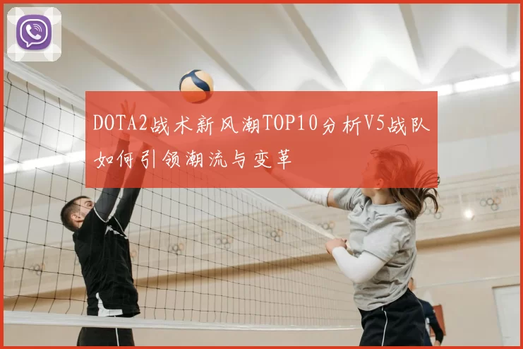 DOTA2战术新风潮TOP10分析V5战队如何引领潮流与变革
